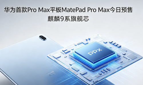华为首款Pro Max平板！MatePad Pro Max今日预售：麒麟9系旗舰芯